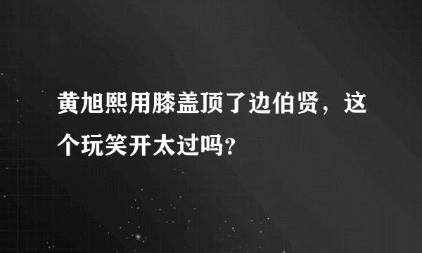 黄旭熙用膝盖顶了边伯贤,这个玩笑开太过吗?