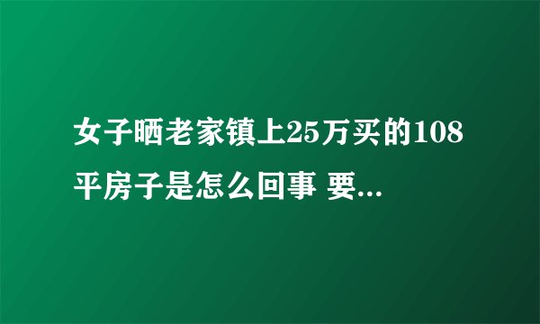 女子晒老家镇上25万买的108平房子是怎么回事 要不要在老家买房或自建房