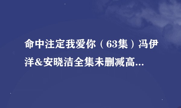 命中注定我爱你（63集）冯伊洋&安晓洁全集未删减高清版免费下载