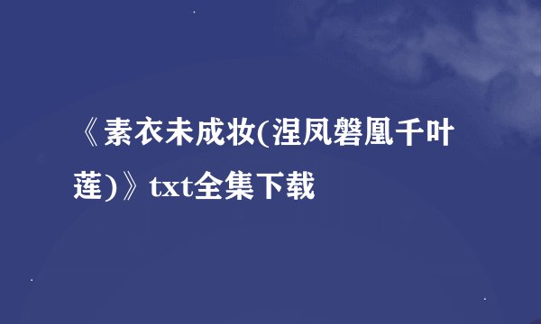 《素衣未成妆(涅凤磐凰千叶莲)》txt全集下载