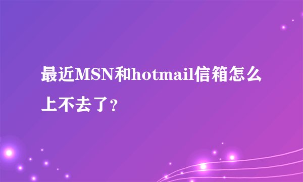 最近MSN和hotmail信箱怎么上不去了？