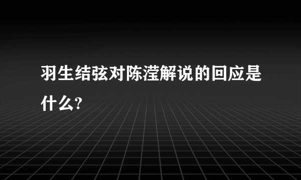 羽生结弦对陈滢解说的回应是什么?