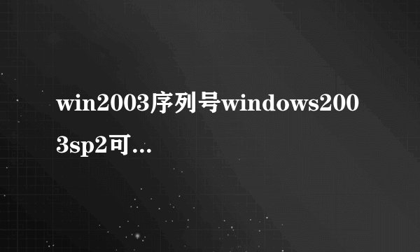 win2003序列号windows2003sp2可用序列号大全