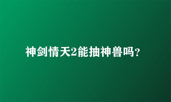 神剑情天2能抽神兽吗？