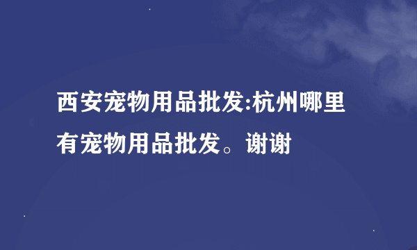 西安宠物用品批发:杭州哪里有宠物用品批发。谢谢