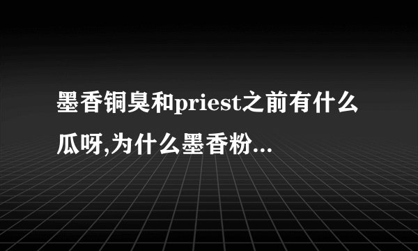 墨香铜臭和priest之前有什么瓜呀,为什么墨香粉不能接受这