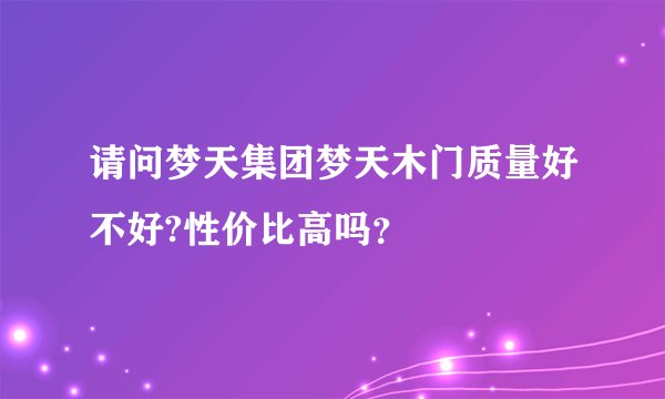 请问梦天集团梦天木门质量好不好?性价比高吗？