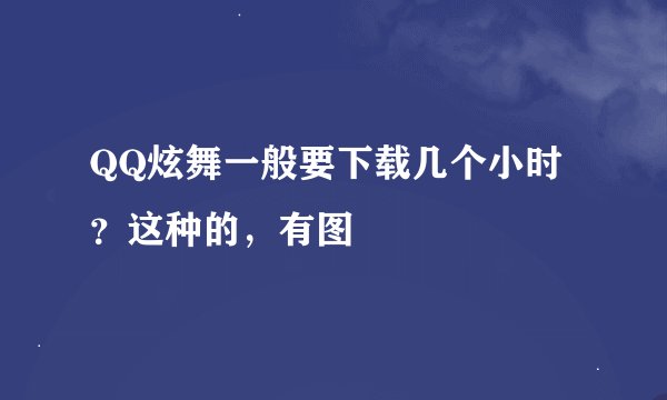 QQ炫舞一般要下载几个小时？这种的，有图
