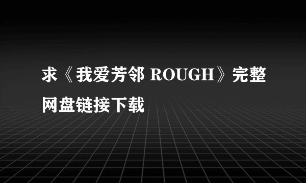 求《我爱芳邻 ROUGH》完整网盘链接下载
