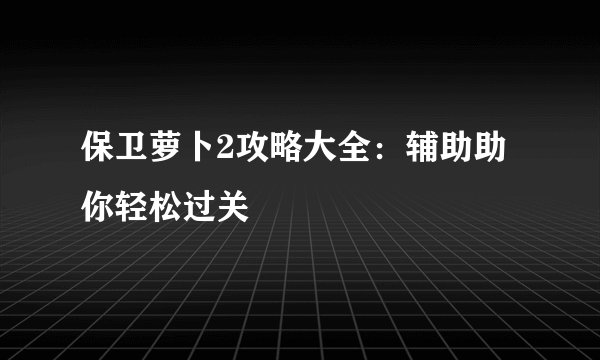 保卫萝卜2攻略大全：辅助助你轻松过关
