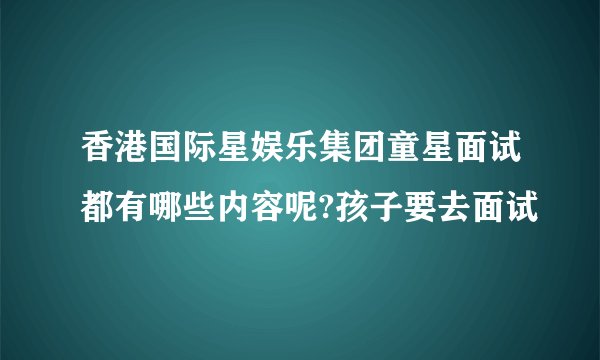 香港国际星娱乐集团童星面试都有哪些内容呢?孩子要去面试