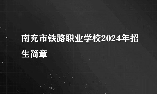 南充市铁路职业学校2024年招生简章