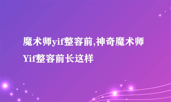 魔术师yif整容前,神奇魔术师Yif整容前长这样