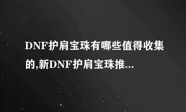 DNF护肩宝珠有哪些值得收集的,新DNF护肩宝珠推荐 ***