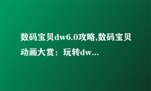 数码宝贝dw6.0攻略,数码宝贝动画大赏:玩转dw6.0攻略