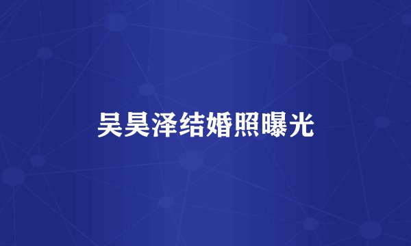 吴昊泽结婚照曝光
