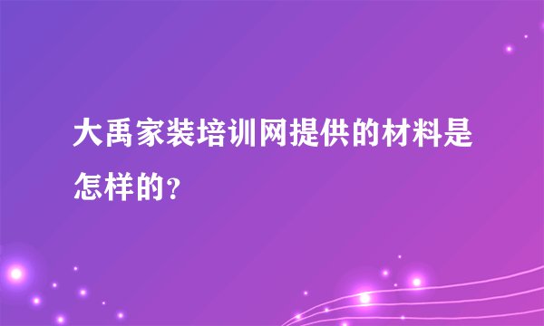 大禹家装培训网提供的材料是怎样的？