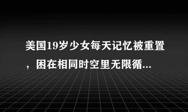 美国19岁少女每天记忆被重置，困在相同时空里无限循环，为什么会这样？