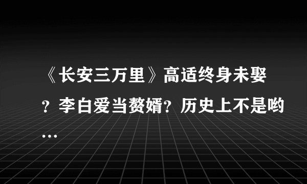 《长安三万里》高适终身未娶？李白爱当赘婿？历史上不是哟…