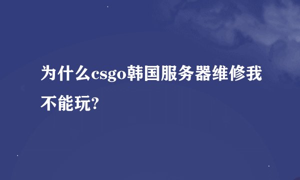 为什么csgo韩国服务器维修我不能玩?