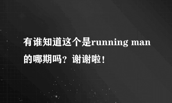 有谁知道这个是running man的哪期吗？谢谢啦！