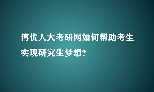 博优人大考研网如何帮助考生实现研究生梦想？