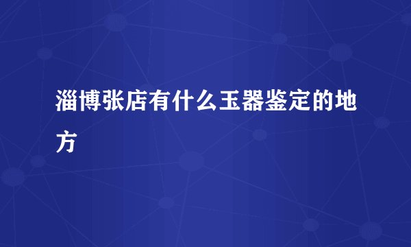 淄博张店有什么玉器鉴定的地方