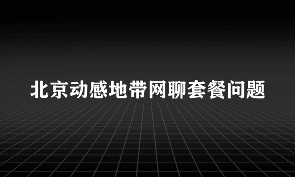 北京动感地带网聊套餐问题