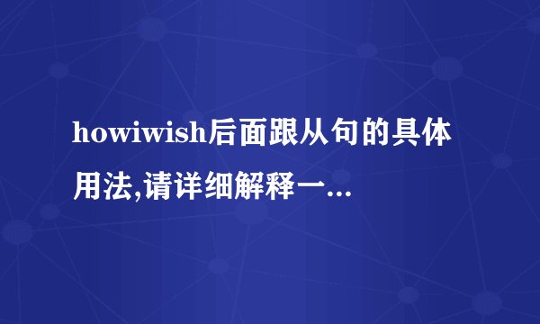 howiwish后面跟从句的具体用法,请详细解释一下,十分感谢