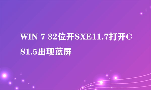 WIN 7 32位开SXE11.7打开CS1.5出现蓝屏