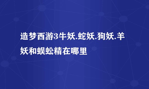 造梦西游3牛妖.蛇妖.狗妖.羊妖和蜈蚣精在哪里