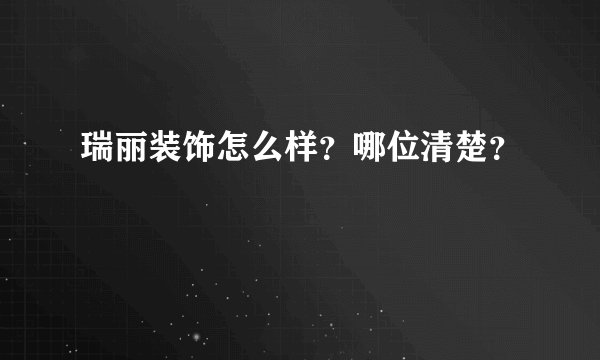 瑞丽装饰怎么样？哪位清楚？