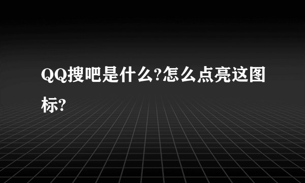 QQ搜吧是什么?怎么点亮这图标?