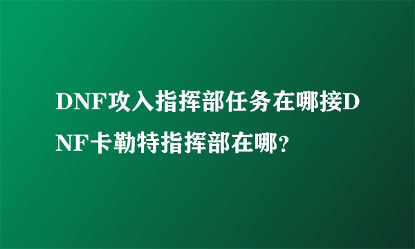 DNF攻入指挥部任务在哪接DNF卡勒特指挥部在哪？