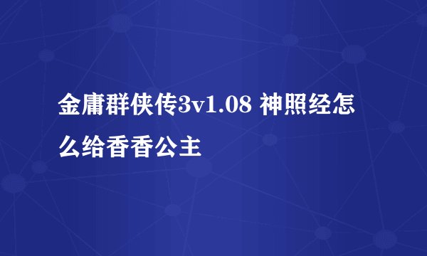 金庸群侠传3v1.08 神照经怎么给香香公主