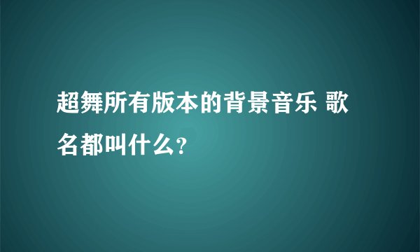 超舞所有版本的背景音乐 歌名都叫什么？