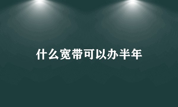 什么宽带可以办半年