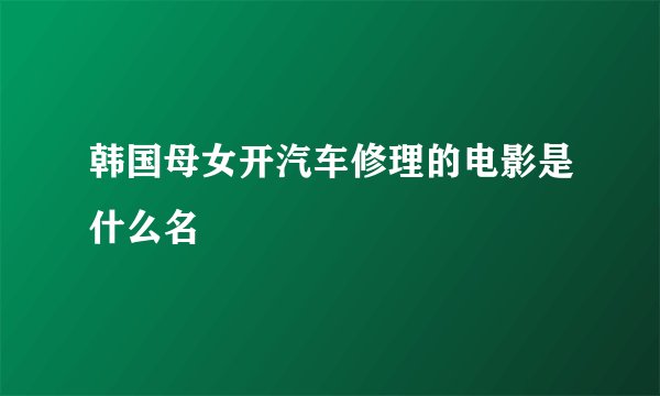 韩国母女开汽车修理的电影是什么名