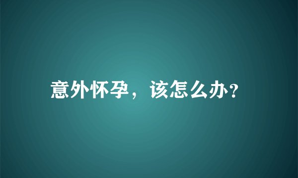 意外怀孕，该怎么办？
