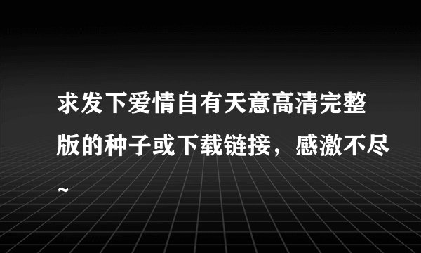 求发下爱情自有天意高清完整版的种子或下载链接，感激不尽~