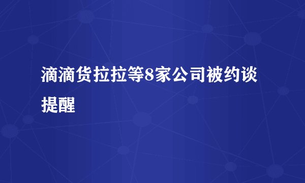 滴滴货拉拉等8家公司被约谈提醒