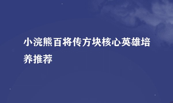 小浣熊百将传方块核心英雄培养推荐