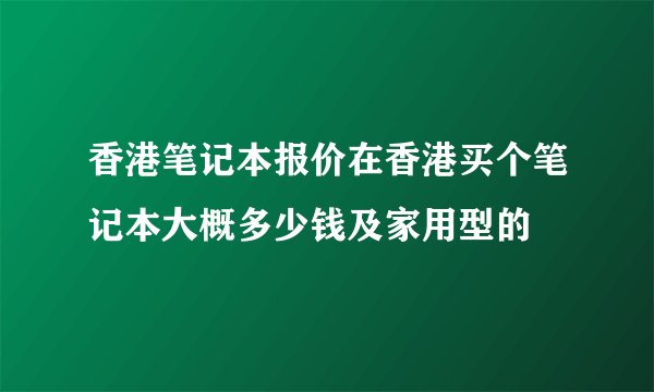 香港笔记本报价在香港买个笔记本大概多少钱及家用型的