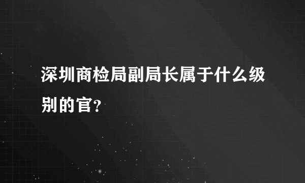 深圳商检局副局长属于什么级别的官?