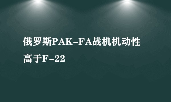 俄罗斯PAK-FA战机机动性高于F-22