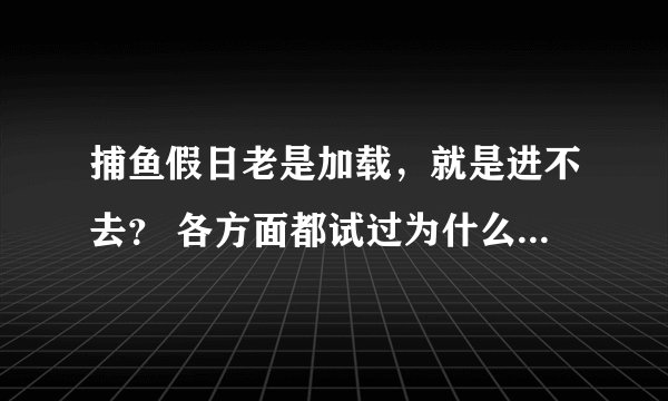 捕鱼假日老是加载，就是进不去？ 各方面都试过为什么还是这样