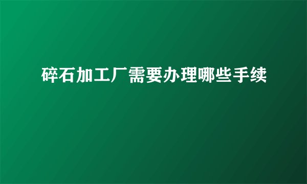 碎石加工厂需要办理哪些手续