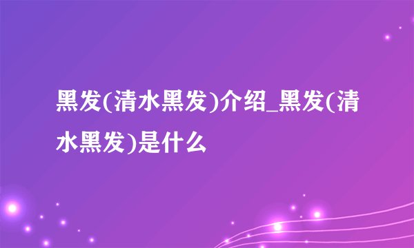 黑发(清水黑发)介绍_黑发(清水黑发)是什么