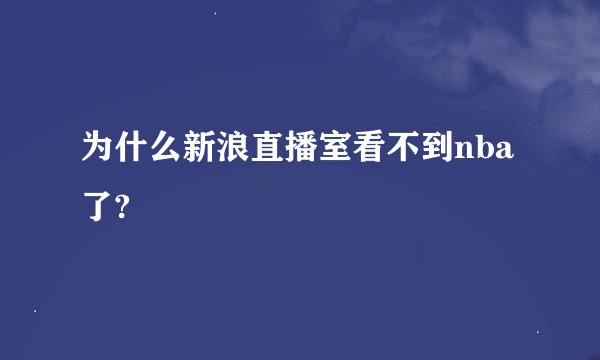为什么新浪直播室看不到nba了?