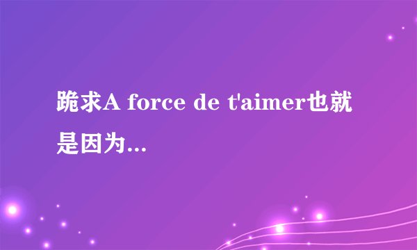 跪求A force de t'aimer也就是因为爱情法语版的qq空间MP3格式链接